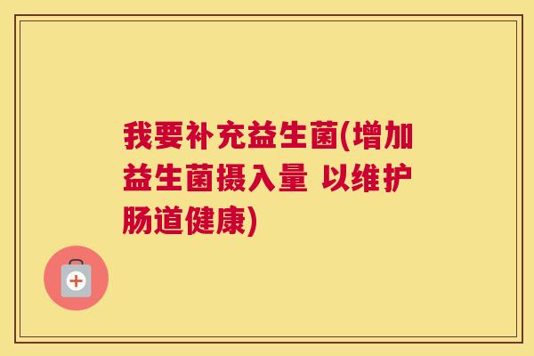 我要补充益生菌(增加益生菌摄入量 以维护肠道健康)