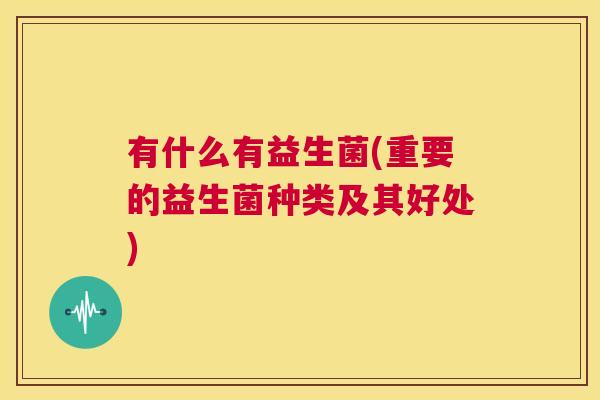 有什么有益生菌(重要的益生菌种类及其好处)