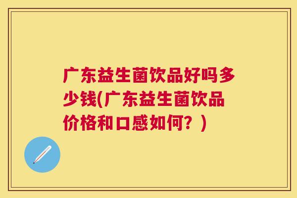 广东益生菌饮品好吗多少钱(广东益生菌饮品价格和口感如何？)