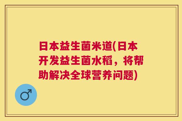 日本益生菌米道(日本开发益生菌水稻，将帮助解决全球营养问题)