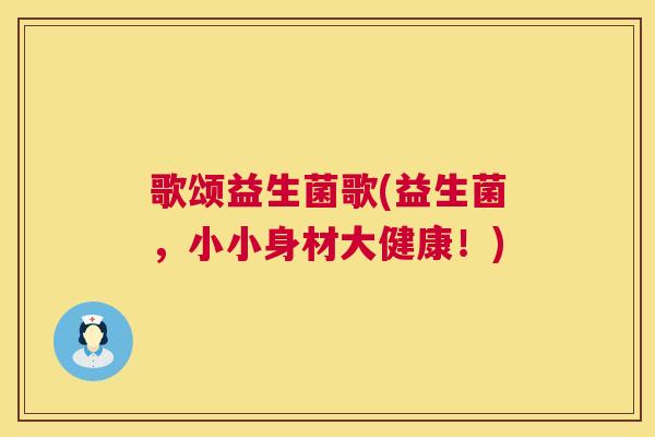 歌颂益生菌歌(益生菌，小小身材大健康！)