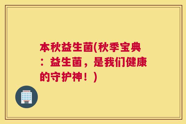 本秋益生菌(秋季宝典：益生菌，是我们健康的守护神！)