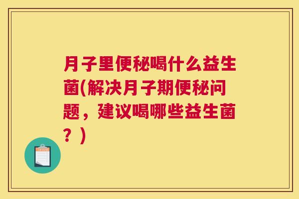 月子里便秘喝什么益生菌(解决月子期便秘问题，建议喝哪些益生菌？)