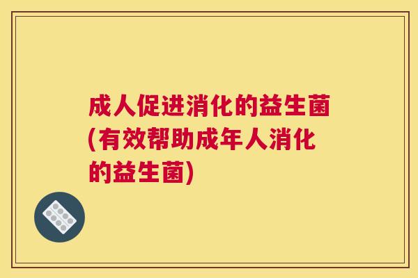 成人促进消化的益生菌(有效帮助成年人消化的益生菌)