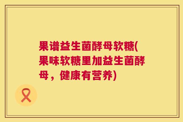 果谱益生菌酵母软糖(果味软糖里加益生菌酵母，健康有营养)