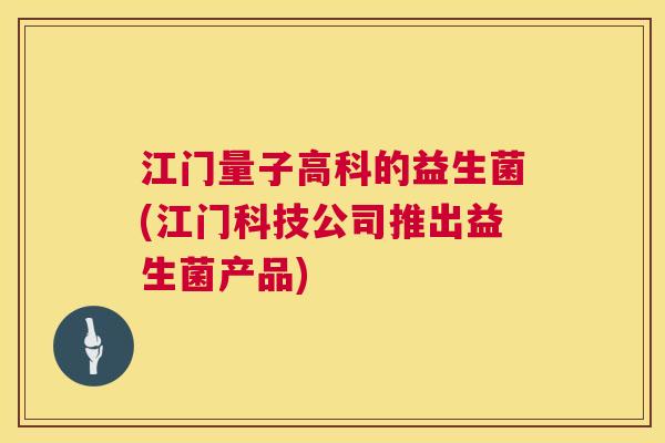 江门量子高科的益生菌(江门科技公司推出益生菌产品)