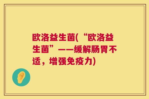 欧洛益生菌(“欧洛益生菌”——缓解肠胃不适，增强免疫力)
