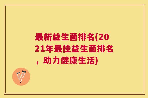 最新益生菌排名(2021年最佳益生菌排名，助力健康生活)