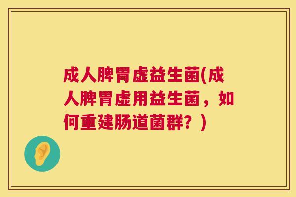成人脾胃虚益生菌(成人脾胃虚用益生菌，如何重建肠道菌群？)