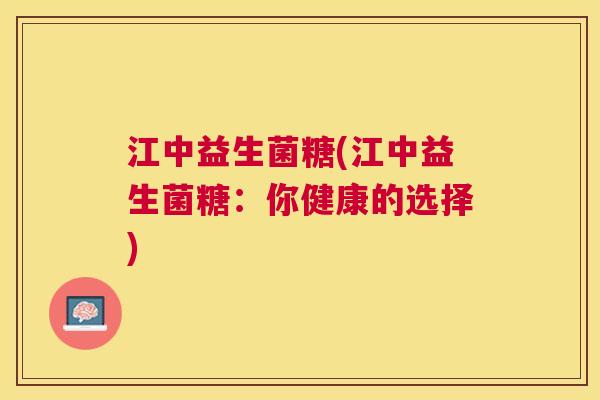 江中益生菌糖(江中益生菌糖：你健康的选择)