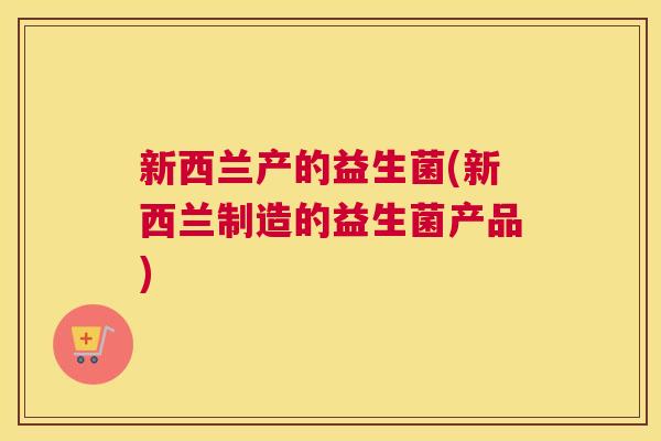 新西兰产的益生菌(新西兰制造的益生菌产品)