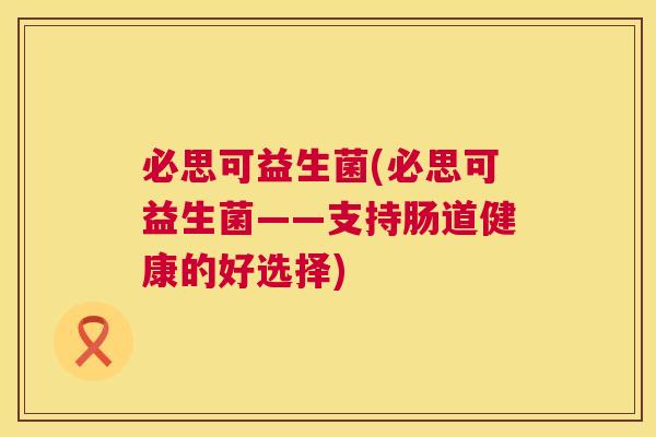必思可益生菌(必思可益生菌——支持肠道健康的好选择)