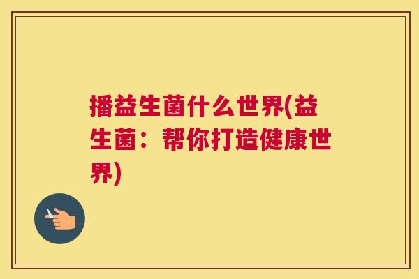 播益生菌什么世界(益生菌：帮你打造健康世界)