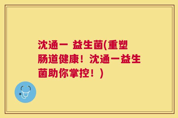 沈通一 益生菌(重塑肠道健康！沈通一益生菌助你掌控！)