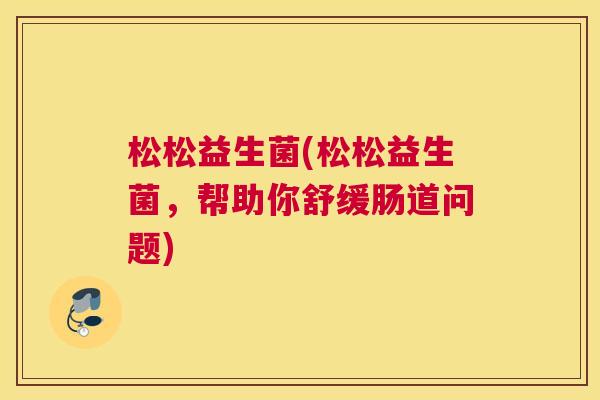 松松益生菌(松松益生菌，帮助你舒缓肠道问题)