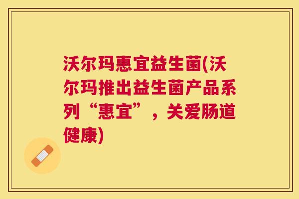 沃尔玛惠宜益生菌(沃尔玛推出益生菌产品系列“惠宜”，关爱肠道健康)