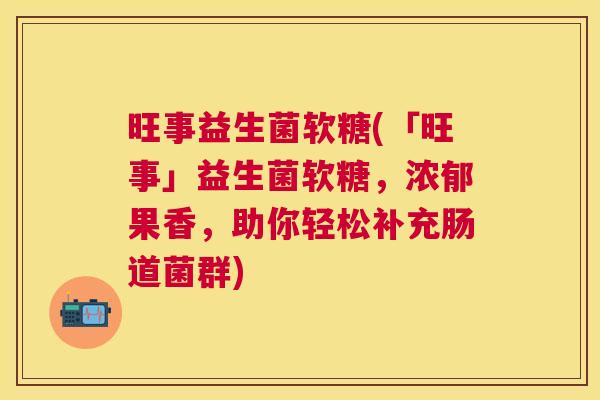 旺事益生菌软糖(「旺事」益生菌软糖，浓郁果香，助你轻松补充肠道菌群)