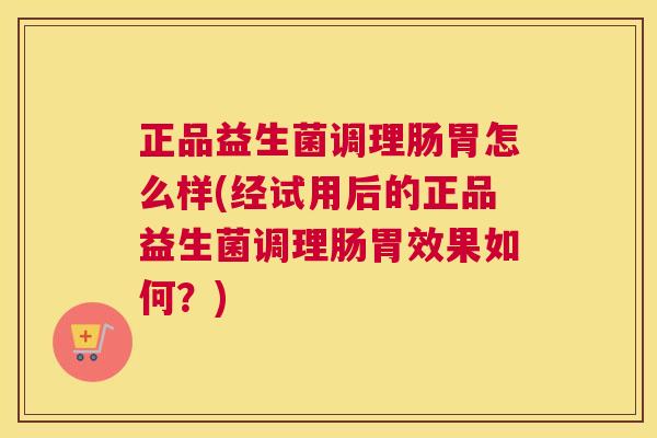 正品益生菌调理肠胃怎么样(经试用后的正品益生菌调理肠胃效果如何？)