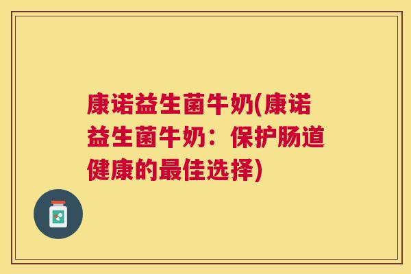康诺益生菌牛奶(康诺益生菌牛奶：保护肠道健康的最佳选择)