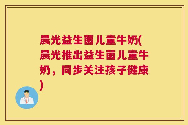 晨光益生菌儿童牛奶(晨光推出益生菌儿童牛奶，同步关注孩子健康)