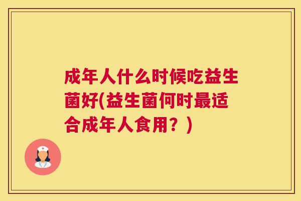 成年人什么时候吃益生菌好(益生菌何时最适合成年人食用？)