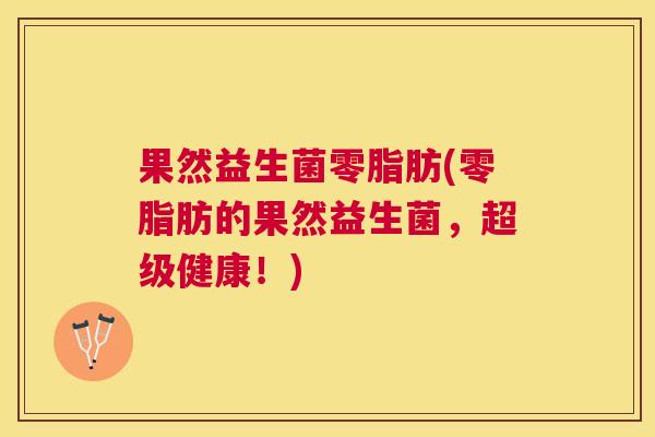 果然益生菌零脂肪(零脂肪的果然益生菌，超级健康！)