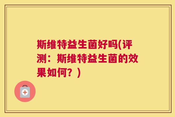 斯维特益生菌好吗(评测：斯维特益生菌的效果如何？)