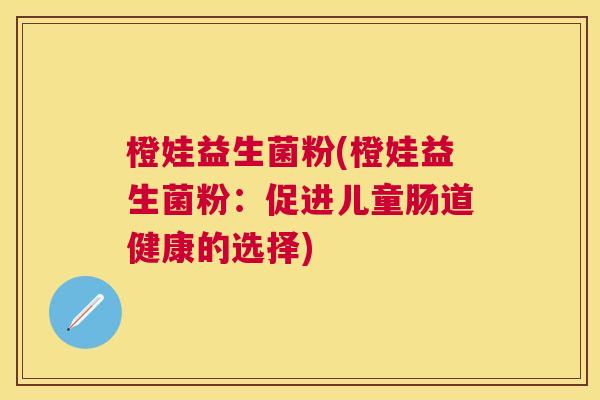 橙娃益生菌粉(橙娃益生菌粉：促进儿童肠道健康的选择)