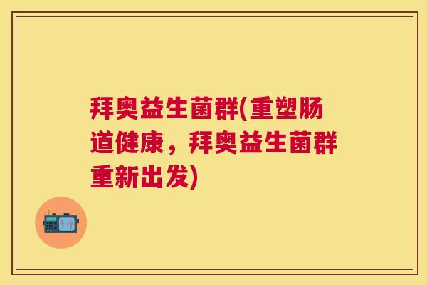 拜奥益生菌群(重塑肠道健康，拜奥益生菌群重新出发)