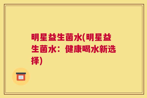明星益生菌水(明星益生菌水：健康喝水新选择)