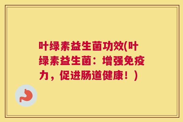 叶绿素益生菌功效(叶绿素益生菌：增强免疫力，促进肠道健康！)