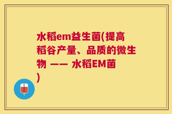 水稻em益生菌(提高稻谷产量、品质的微生物 —— 水稻EM菌)