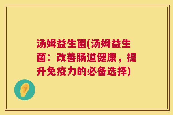 汤姆益生菌(汤姆益生菌：改善肠道健康，提升免疫力的必备选择)
