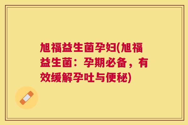 旭福益生菌孕妇(旭福益生菌：孕期必备，有效缓解孕吐与便秘)