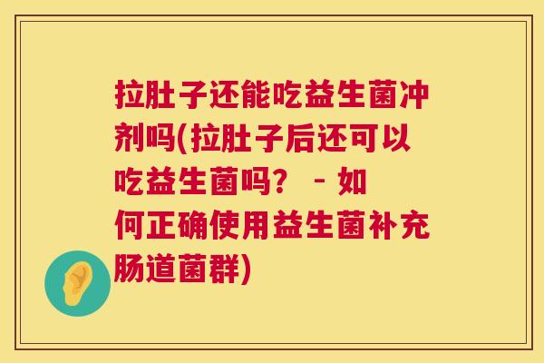 拉肚子还能吃益生菌冲剂吗(拉肚子后还可以吃益生菌吗？ - 如何正确使用益生菌补充肠道菌群)