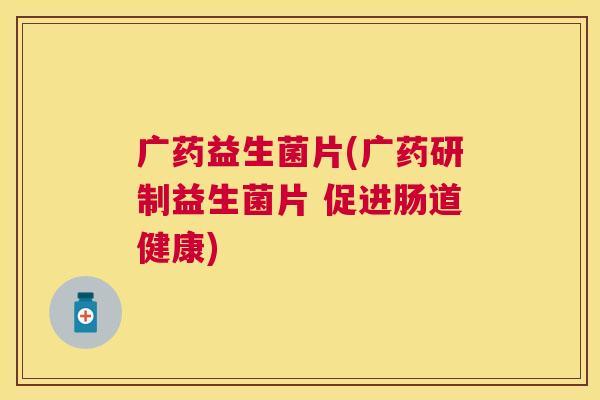 广药益生菌片(广药研制益生菌片 促进肠道健康)