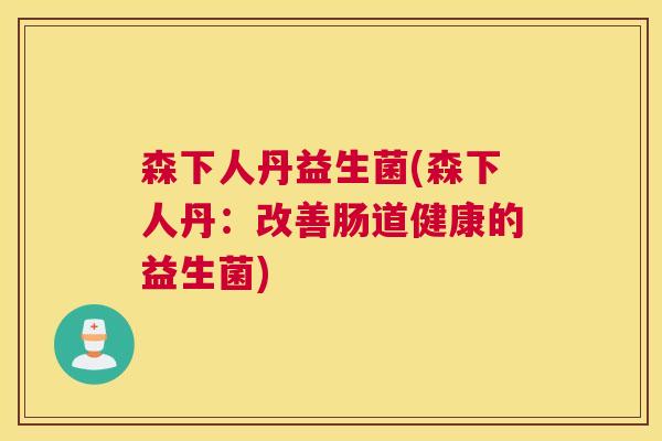 森下人丹益生菌(森下人丹：改善肠道健康的益生菌)