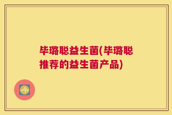 毕璐聪益生菌(毕璐聪推荐的益生菌产品)
