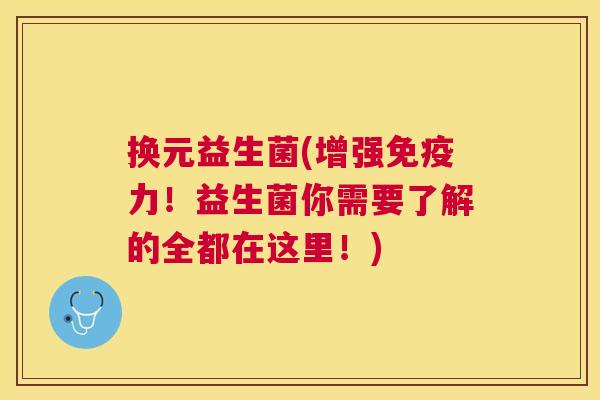 换元益生菌(增强免疫力！益生菌你需要了解的全都在这里！)