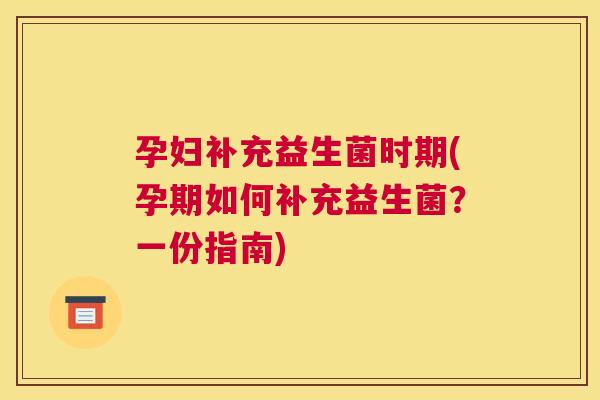 孕妇补充益生菌时期(孕期如何补充益生菌？一份指南)