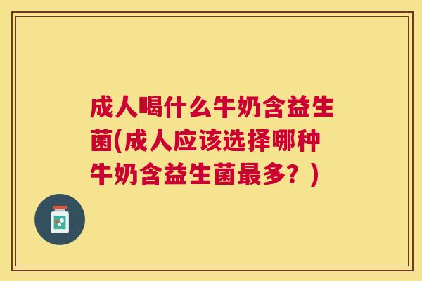 成人喝什么牛奶含益生菌(成人应该选择哪种牛奶含益生菌最多？)