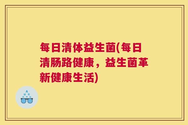 每日清体益生菌(每日清肠路健康，益生菌革新健康生活)