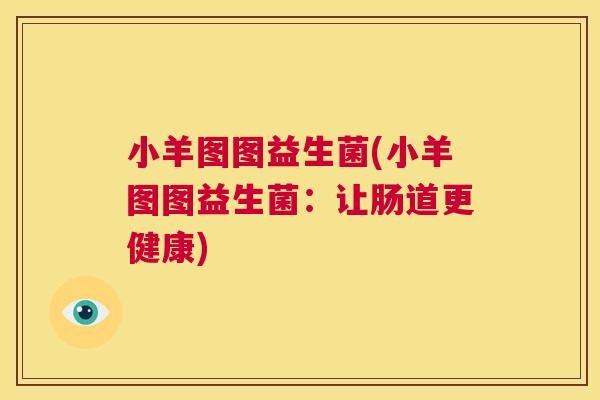 小羊图图益生菌(小羊图图益生菌：让肠道更健康)
