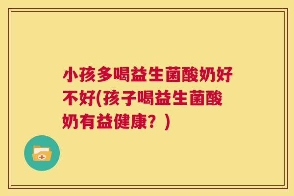 小孩多喝益生菌酸奶好不好(孩子喝益生菌酸奶有益健康？)