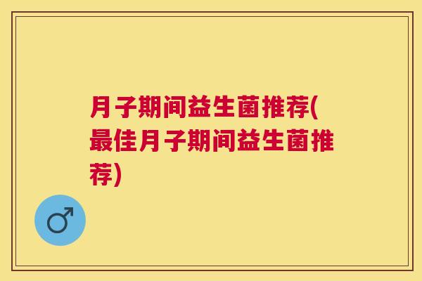 月子期间益生菌推荐(最佳月子期间益生菌推荐)