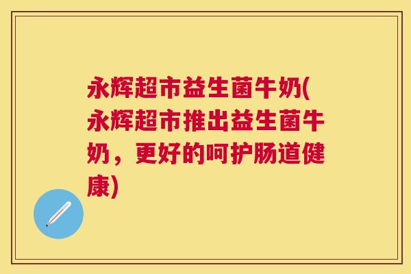 永辉超市益生菌牛奶(永辉超市推出益生菌牛奶，更好的呵护肠道健康)