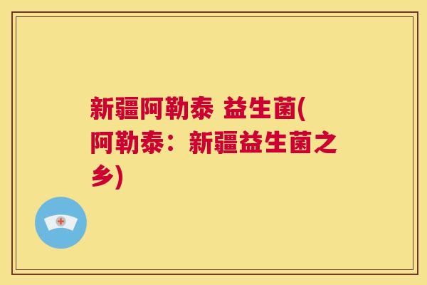 新疆阿勒泰 益生菌(阿勒泰：新疆益生菌之乡)
