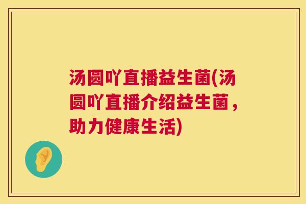 汤圆吖直播益生菌(汤圆吖直播介绍益生菌，助力健康生活)