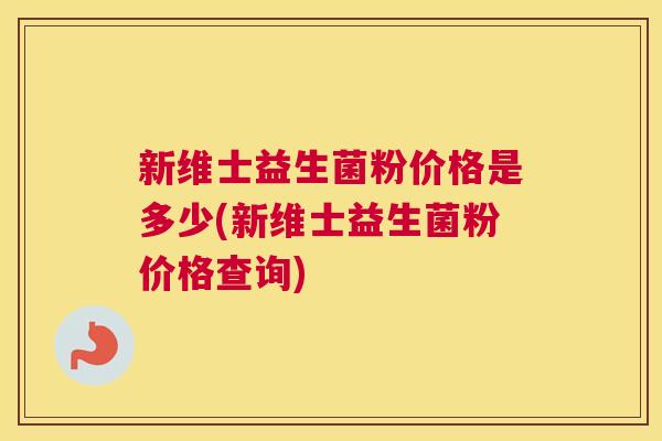 新维士益生菌粉价格是多少(新维士益生菌粉价格查询)