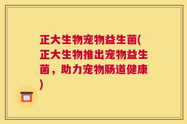 正大生物宠物益生菌(正大生物推出宠物益生菌，助力宠物肠道健康)